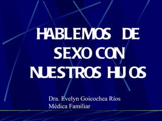 HABLEMOS  DE SEXO CON NUESTROS HIJOS Dra. Evelyn Goicochea Ríos Médica Familiar 