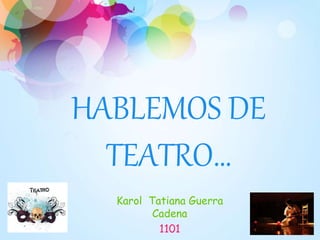 HABLEMOS DE
TEATRO…
Karol Tatiana Guerra
Cadena
1101
 