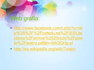 Web grafía:
• http://www.facebook.com/l.php?u=htt
p%3A%2F%2Fcatedu.es%2FIESLite
ratura%2Fprimer%2520ciclo%2Fpow
er%2Fteatro.pdf&h=9AQGHg-sI
• http://es.wikipedia.org/wiki/Teatro
 