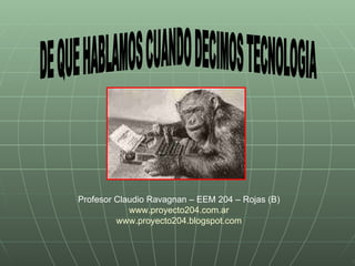 DE QUE HABLAMOS CUANDO DECIMOS TECNOLOGIA Profesor Claudio Ravagnan – EEM 204 – Rojas (B) www.proyecto204.com.ar www.proyecto204.blogspot.com 