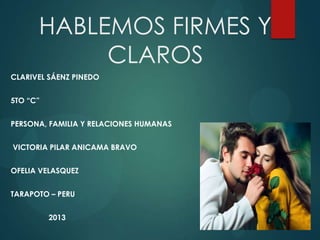 HABLEMOS FIRMES Y
CLAROS
CLARIVEL SÁENZ PINEDO
5TO “C”
PERSONA, FAMILIA Y RELACIONES HUMANAS
VICTORIA PILAR ANICAMA BRAVO
OFELIA VELASQUEZ
TARAPOTO – PERU
2013
 