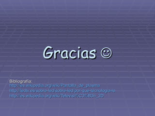 Gracias    Bibliografía:  http://es.wikipedia.org/wiki/Pantalla_de_plasma http://ledtv.es/sobre-led/sobre-led/por-que-tecnologia-led-en-television http://es.wikipedia.org/wiki/Televisi%C3%B3n_3D 
