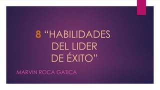 8 “HABILIDADES
DEL LIDER
DE ÉXITO”
MARVIN ROCA GATICA
 