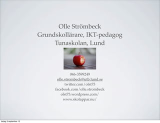 Olle Strömbeck
Grundskollärare, IKT-pedagog
Tunaskolan, Lund
046-3599249
olle.strombeck@utb.lund.se
twitter.com/olst75
facebook.com/olle.strombeck
olst75.wordpress.com/
www.skolappar.nu/
tisdag 3 september 13
 
