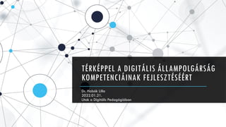 TÉRKÉPPEL A DIGITÁLIS ÁLLAMPOLGÁRSÁG
KOMPETENCIÁINAK FEJLESZTÉSÉÉRT
Dr. Habók Lilla
2022.01.21.
Utak a Digitális Pedagógiában
 