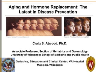 Aging and Hormone Replacement: The
          Latest in Disease Prevention




   From: beautyanalysis.com                        From: Pilates Reforming NY


                              Craig S. Atwood, Ph.D.

         Associate Professor, Section of Geriatrics and Gerontology
        University of Wisconsin School of Medicine and Public Health

             Geriatrics, Education and Clinical Center, VA Hospital
                              Madison, Wisconsin
LEAD, ‘10
 