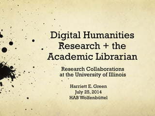 Digital Humanities
Research + the
Academic Librarian
Research Collaborations
at the University of Illinois
Harriett E. Green
July 25, 2014
HAB Wolfenbüttel
 