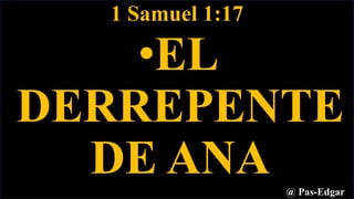 1 Samuel 1:17
•EL
DERREPENTE
DE ANA @ Pas-Edgar
 