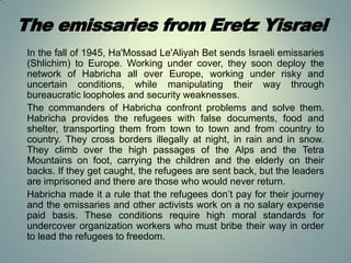 The emissaries from Eretz Yisrael
In the fall of 1945, Ha'Mossad Le'Aliyah Bet sends Israeli emissaries
(Shlichim) to Euro...