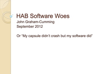 HAB Software Woes
John Graham-Cumming
September 2012

Or “My capsule didn‟t crash but my software did”
 