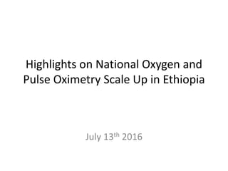 Highlights on National Oxygen and
Pulse Oximetry Scale Up in Ethiopia
July 13th 2016
 