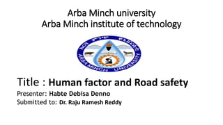Arba Minch university
Arba Minch institute of technology
Title : Human factor and Road safety
Presenter: Habte Debisa Denno
Submitted to: Dr. Raju Ramesh Reddy
 