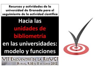 Recursos y actividades de la
  universidad de Granada para el
seguimiento de la actividad científica

       Hacia las
     unidades de
     bibliometría
en las universidades:
 modelo y funciones
 