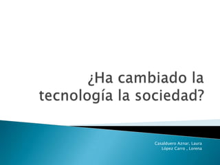 ¿Ha cambiado la tecnología la sociedad? Casalduero Aznar, Laura López Carro , Lorena 