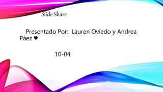 Slide Share
Presentado Por: Lauren Oviedo y Andrea
Páez ♥
10-04
 