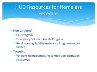 Non-targeted:
CoC Program
Emergency Solutions Grants Program
Rural Housing Stability Assistance Program (not yet
funded)
Targeted:
Veterans Homelessness Prevention Demonstration
HUD-VASH
HUD Resources for Homeless
Veterans
 