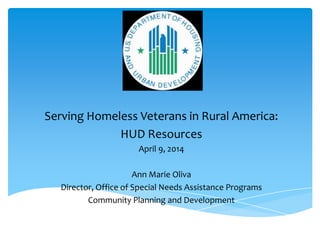 Serving Homeless Veterans in Rural America:
HUD Resources
April 9, 2014
Ann Marie Oliva
Director, Office of Special Needs Assistance Programs
Community Planning and Development
 