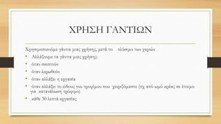 ΧΡΗΣΗ ΓΑΝΤΙΩΝ
Χρησιμοποιούμε γάντια μιας χρήσης, μετά το πλύσιμο των χεριών
• Αλλάζουμε τα γάντια μιας χρήσης:
• όταν σκιστούν
• όταν λερωθούν
• όταν αλλάξει η εργασία
• όταν αλλάξει το είδους του τροφίμου που χειριζόμαστε (πχ από ωμό κρέας σε έτοιμο
για κατανάλωση τρόφιμο)
• κάθε 30 λεπτά εργασίας
 