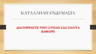 ΚΑΤΑΛΛΗΛΗ ΕΝΔΥΜΑΣΙΑ
ΔΙΑΤΗΡΕΙΣΤΕ ΤΗΝ ΣΤΟΛΗ ΣΑΣ ΠΑΝΤΑ
ΚΑΘΑΡΗ
 