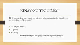 ΚΙΝΔΥΝΟΙ ΤΡΟΦΙΜΩΝ
Κίνδυνος: παράγοντας / ουσία που κάνει το τρόφιμο ακατάλληλο ή επικίνδυνο
για κατανάλωση (Μη ασφαλές)
• Μικροβιολογικός
• Χημικός
• Φυσικός
Η φυσική καταστροφή των τροφίμων κάνει τα τρόφιμα μη ασφαλή
 