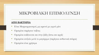 ΜΙΚΡΟΒΙΑΚΗ ΕΠΙΜΟΛΥΝΣΗ
ΑΠΟ ΒΑΚΤΗΡΙΑ
• Είναι Μικροοργανισμοί, μη ορατοί με γυμνό μάτι
• Ορισμένα παράγουν τοξίνες
• Ορισμένα αυξάνονται και στην ψύξη (έστω και αργά)
• Ορισμένα επιζούν μετά το μαγείρεμα (παράγουν ανθεκτικά σπόρια)
• Ορισμένα είναι χρήσιμα
 