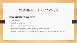 ΧΗΜΙΚΗ ΕΠΙΜΟΛΥΝΣΗ
ΑΠΟ ΧΗΜΙΚΕΣ ΟΥΣΙΕΣ:
• Εντομοκτόνα
• Πρόσθετα τροφίμων
• Απορρυπαντικά & απολυμαντικά
• Βιομηχανικά χημικά (λάδια, γράσο, ψυκτικά υγρά κα)
• Χημικές ουσίες από το περιβάλλον (φυτοφάρμακα, λιπάσματα, διοξίνες κα)
 