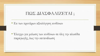 ΠΩΣ ΔΙΑΣΦΑΛΙΖΕΤΑΙ ;
• Εκ των προτέρων αξιολόγηση κινδύνων
• Έλεγχο για μείωση των κινδύνων σε όλη την αλυσίδα
παραγωγής, έως την κατανάλωση
 