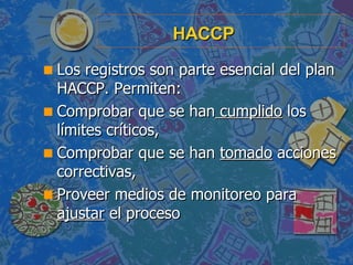 HACCP <ul><li>Los registros son parte esencial del plan HACCP. Permiten: </li></ul><ul><li>Comprobar que se han  cumplido ...