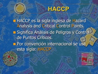 HACCP <ul><li>HACCP es la sigla inglesa de  H azard  A nalysis and  C ritical  C ontrol  P oints. </li></ul><ul><li>Signif...
