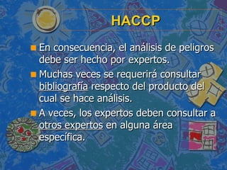 HACCP <ul><li>En consecuencia, el análisis de peligros debe ser hecho por expertos. </li></ul><ul><li>Muchas veces se requ...