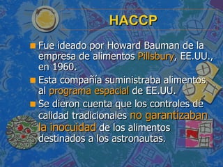 HACCP <ul><li>Fue ideado por Howard Bauman de la empresa de alimentos  Pillsbury , EE.UU., en 1960. </li></ul><ul><li>Esta...