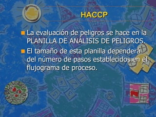 HACCP <ul><li>La evaluación de peligros se hace en la PLANILLA DE ANÁLISIS DE PELIGROS. </li></ul><ul><li>El tamaño de est...