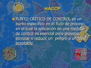 HACCP <ul><li>PUNTO CRÍTICO DE CONTROL es un punto específico en el flujo de proceso en el cual la aplicación de una  medi...