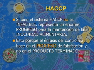 HACCP <ul><li>Si bien el sistema HACCP  no  es INFALIBLE, representa un enorme PROGRESO para la mantención de la INOCUIDAD...