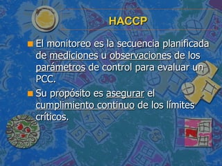 HACCP <ul><li>El monitoreo es la secuencia planificada de  mediciones  u  observaciones  de los  parámetros  de control pa...