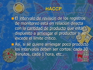 HACCP <ul><li>El  intervalo de revisión  de los registros de monitoreo está en relación directa con la  cantidad de produc...