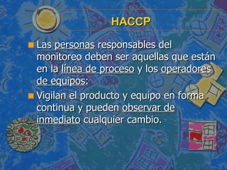HACCP <ul><li>Las  personas  responsables del monitoreo deben ser aquellas que están en la  línea de proceso  y los  opera...