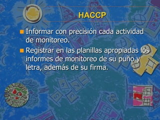 HACCP <ul><li>Informar con precisión cada actividad de monitoreo. </li></ul><ul><li>Registrar en las planillas apropiadas ...