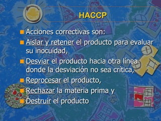 HACCP <ul><li>Acciones correctivas son: </li></ul><ul><li>Aislar y retener  el producto para evaluar su inocuidad, </li></...