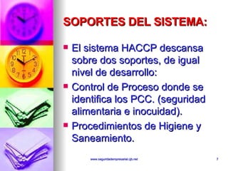 SOPORTES DEL SISTEMA: El sistema HACCP descansa sobre dos soportes, de igual nivel de desarrollo: Control de Proceso donde se identifica los PCC. (seguridad alimentaria e inocuidad).  Procedimientos de Higiene y Saneamiento.  