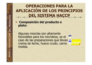 OPERACIONES PARA LA
APLICACIÓN DE LOS PRINCIPIOS
DEL SISTEMA HACCP
Composición del producto o
plato:
Algunas mezclas son altamente
favorables para los microbios, es el
caso de las preparaciones que llevan
crema de leche, huevo crudo, carne
molida.
PASO2-DESCRPCIONDELPRODUCTO
 