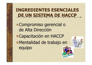 INGREDIENTES ESENCIALES
DE UN SISTEMA DE HACCP
Compromiso gerencial o
de Alta Dirección
Capacitación en HACCP
Mentalidad de trabajo en
equipo
 