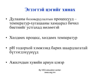 By VEG education center:
www.veg.mn
Эгзэгтэй цэгийг хянах
• Äóëààíû боловсруулалтын ïðîöåññóуä –
òåìïåðàòóð-õóãàöààíû õàìààðàë áèчèë
áèåòíèéã óñòãàõàä íºëººòýé
• Õºëäººõ ïðîöåññ, õºëäººõ òåìïåðàòóð
• ðÍ òîäîðõîé õýìæýýíä áàðèõ øààðäëàãàòàé
á¿òýýãäýõ¿¿í¿¿ä
• Àæèëчäûí õóâèéí àðèóí öýâýð
 