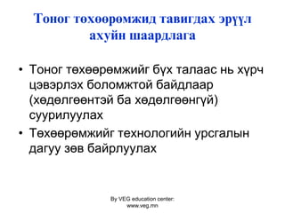 By VEG education center:
www.veg.mn
Тîíîã òºõººðºìæèä òàâèãäàõ ýð¿¿ë
àõóéí øààðäëàãà
• Тоног төхөөрөмжийг бүх талаас нь хүрч
цэвэрлэх боломжтой байдлаар
(хөдөлгөөнтэй ба хөдөлгөөнгүй)
суурилуулах
• Төхөөрөмжийг технологийн урсгалын
дагуу зөв байрлуулах
 