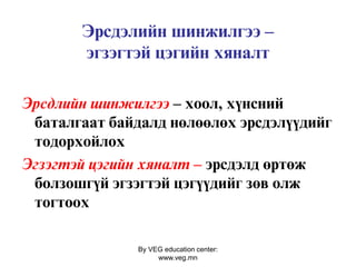 By VEG education center:
www.veg.mn
Эрсдэлийн шинжилгээ –
эгзэгтэй цэгийн хяналт
Эрсдлийн шинжилгээ – хоол, хүнсний
баталгаат байдалд нөлөөлөх эрсдэлүүдийг
тодорхойлох
Эгзэгтэй цэгийн хяналт – эрсдэлд өртөж
болзошгүй эгзэгтэй цэгүүдийг зөв олж
тогтоох
 