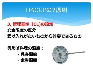 3. 管理基準（CL)の設定
安全限度の区分
受け入れがたいものから許容できるもの
例えば料理の温度：
・保存温度
・食物温度
HACCPの７原則
 