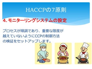 HACCPの７原則
４. モニターリングシステムの設定
プロセスが順調であり、重要な限度が
越えていないようにCCPの制御方法
の検証をセットアップします。
 