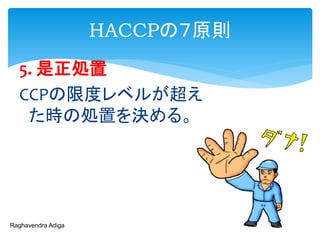 HACCPの７原則
5. 是正処置
CCPの限度レベルが超え
た時の処置を決める。
Raghavendra Adiga
 
