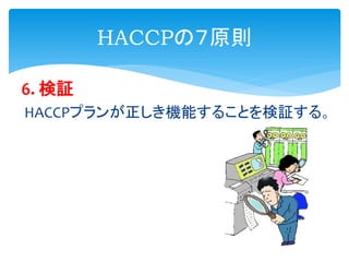 6. 検証
HACCPプランが正しき機能することを検証する。
HACCPの７原則
 