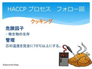 クッキング
危険因子
 微生物の生存
管理
芯の温度を完全に７５℃以上にする。
Raghavendra Adiga
HACCP プロセス フォロー図
 